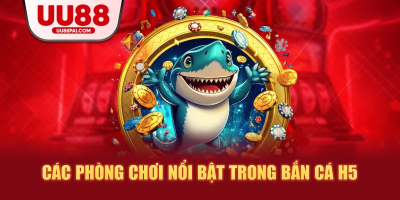 Các phòng chơi nổi bật trong bắn cá h5
