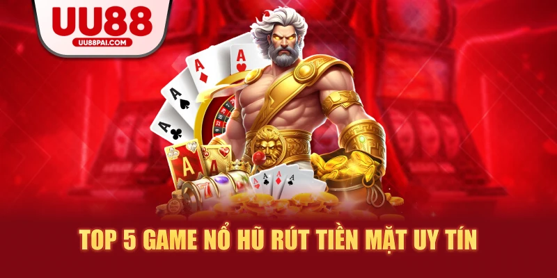 Top 5 game nổ hũ rút tiền mặt uy tín